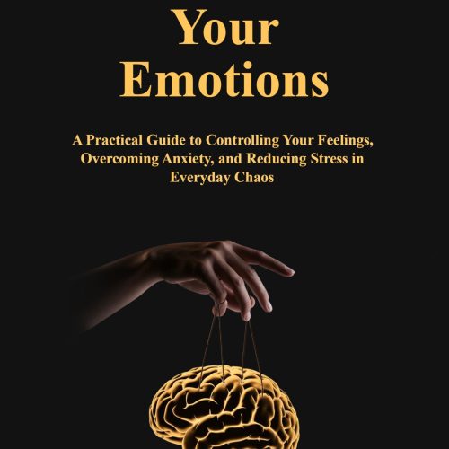 Master Your Emotions: A Practical Guide to Controlling Your Feelings, Overcoming Anxiety, and Reducing Stress in Everyday Chaos
