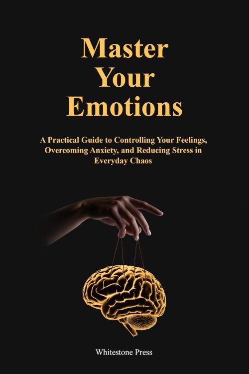 Master Your Emotions: A Practical Guide to Controlling Your Feelings, Overcoming Anxiety, and Reducing Stress in Everyday Chaos
