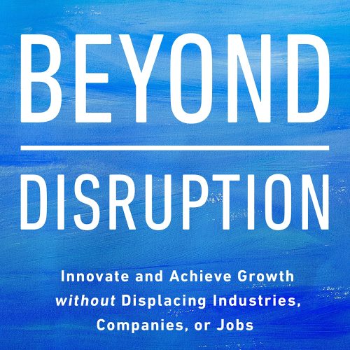 Beyond Disruption: Innovate and Achieve Growth without Displacing Industries, Companies, or Jobs