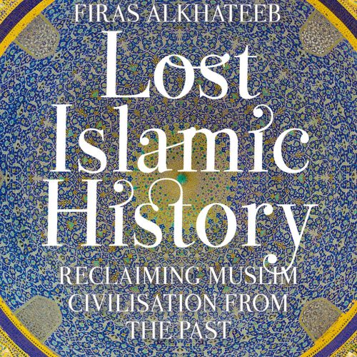 Lost Islamic History: Reclaiming Muslim Civilisation from the Past