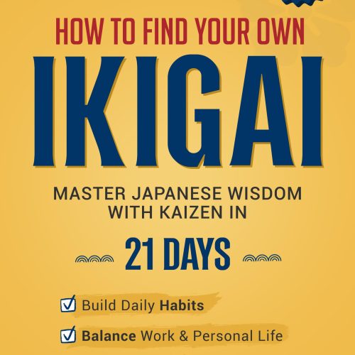 How to Find Your Own Ikigai: Master Japanese Wisdom with Kaizen in 21 Days to Build Daily Habits, Balance Work and Personal Life, and Discover True Happiness
