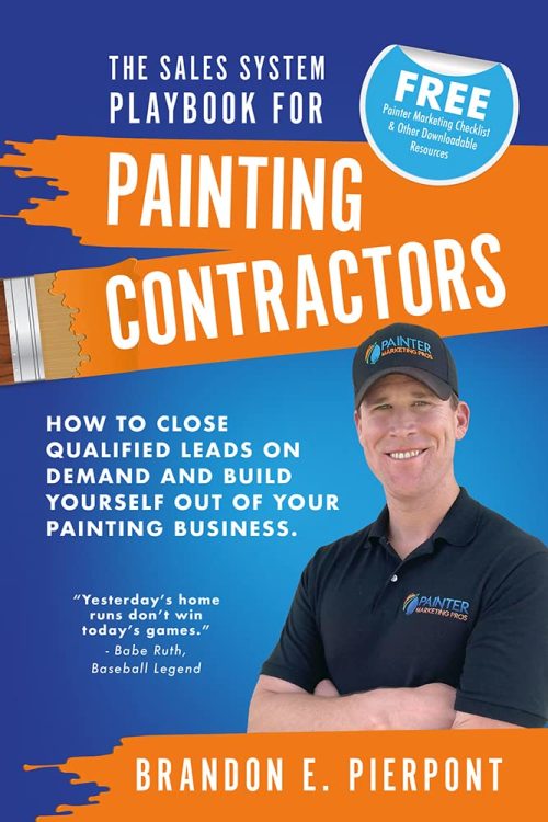 The Sales System Playbook for Painting Contractors: How To Close Qualified Leads On Demand And Build Yourself Out Of Your Painting Business