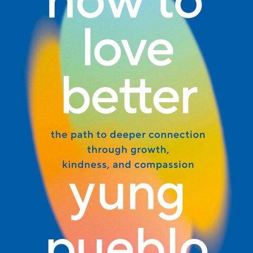 How to Love Better: The Path to Deeper Connection Through Growth, Kindness, and Compassion