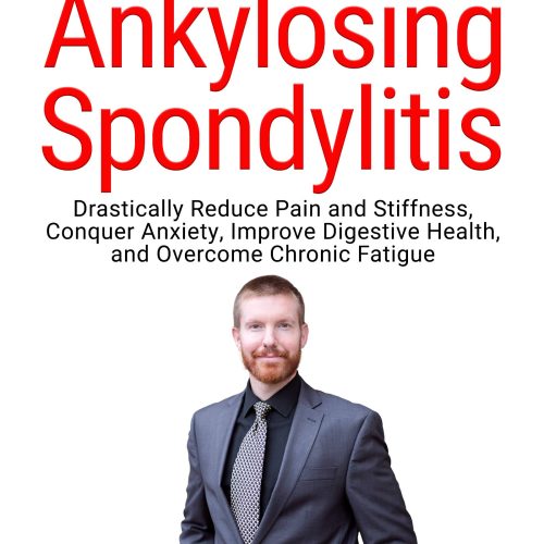 Your Best Life with Ankylosing Spondylitis: Drastically Reduce Pain and Stiffness, Conquer Anxiety, Improve Digestive Health, and Overcome Chronic Fatigue