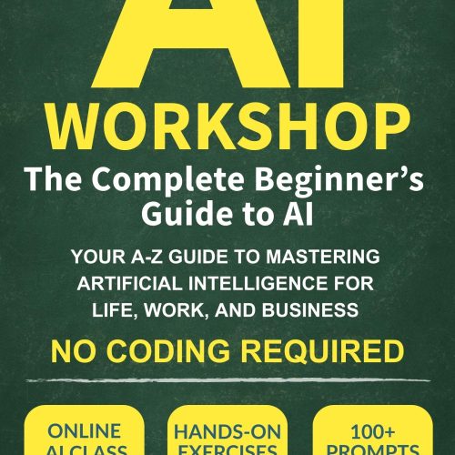 The AI Workshop: The Complete Beginner's Guide to AI: Your A-Z Guide to Mastering Artificial Intelligence for Life, Work, and Business—No Coding Required