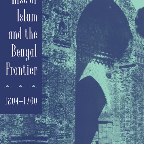 The Rise of Islam and the Bengal Frontier, 1204-1760 (Comparative Studies on Muslim Societies Book 17)