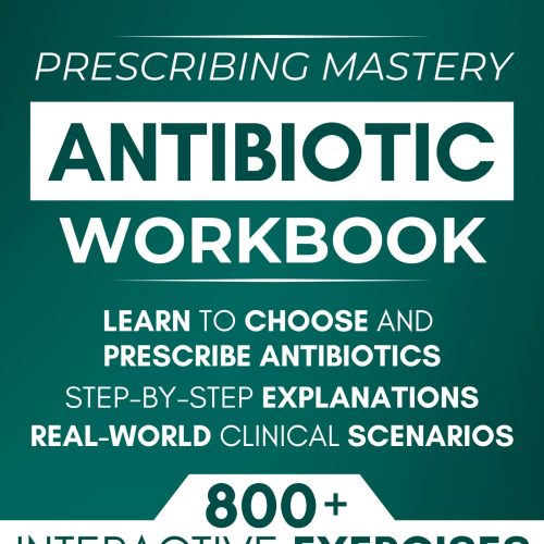 Antibiotic Mastery Workbook: Learn to Choose and Prescribe Antibiotics with 800+ Practical Exercises, Step-by-Step Explanations, and Real-World Clinical Scenarios